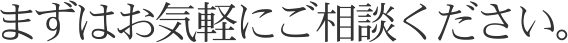 まずはお気軽にご相談ください。