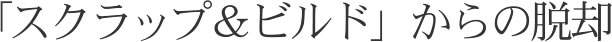「スクラップ＆ビルド」からの脱却