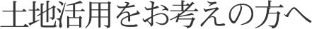 土地活用をお考えの方へ